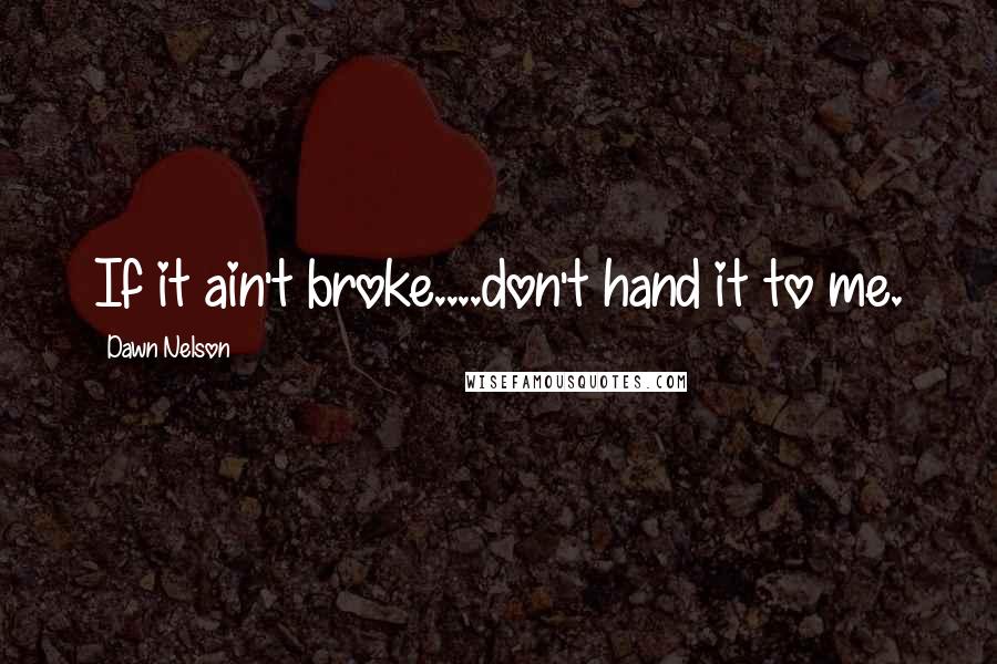 Dawn Nelson Quotes: If it ain't broke....don't hand it to me.