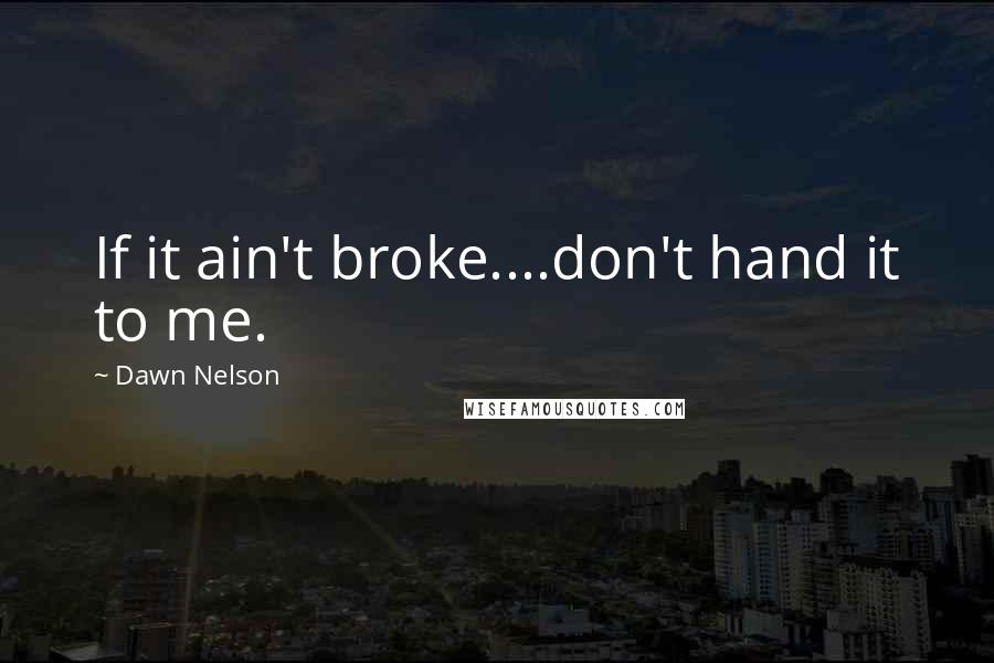 Dawn Nelson Quotes: If it ain't broke....don't hand it to me.