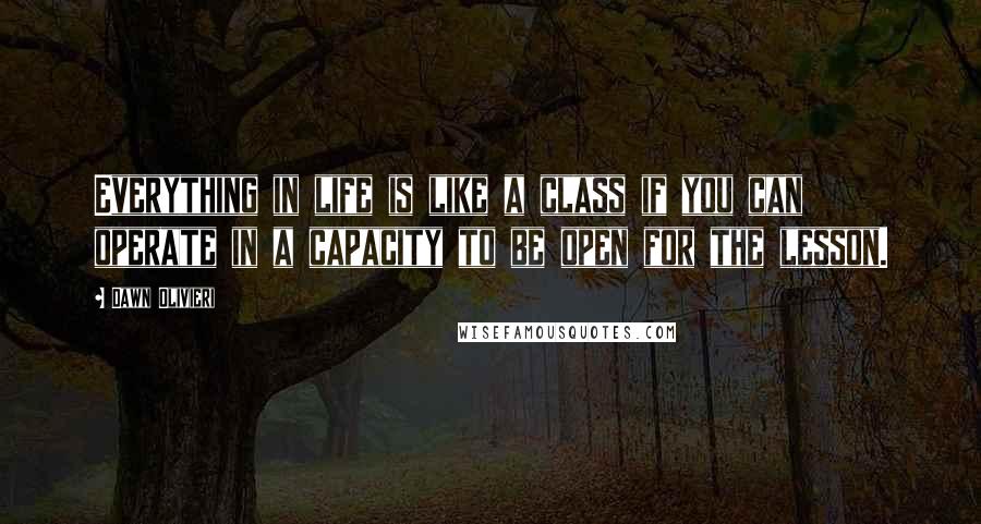 Dawn Olivieri Quotes: Everything in life is like a class if you can operate in a capacity to be open for the lesson.