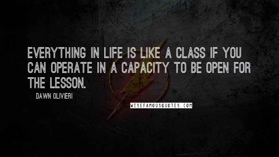 Dawn Olivieri Quotes: Everything in life is like a class if you can operate in a capacity to be open for the lesson.