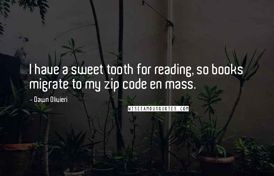 Dawn Olivieri Quotes: I have a sweet tooth for reading, so books migrate to my zip code en mass.