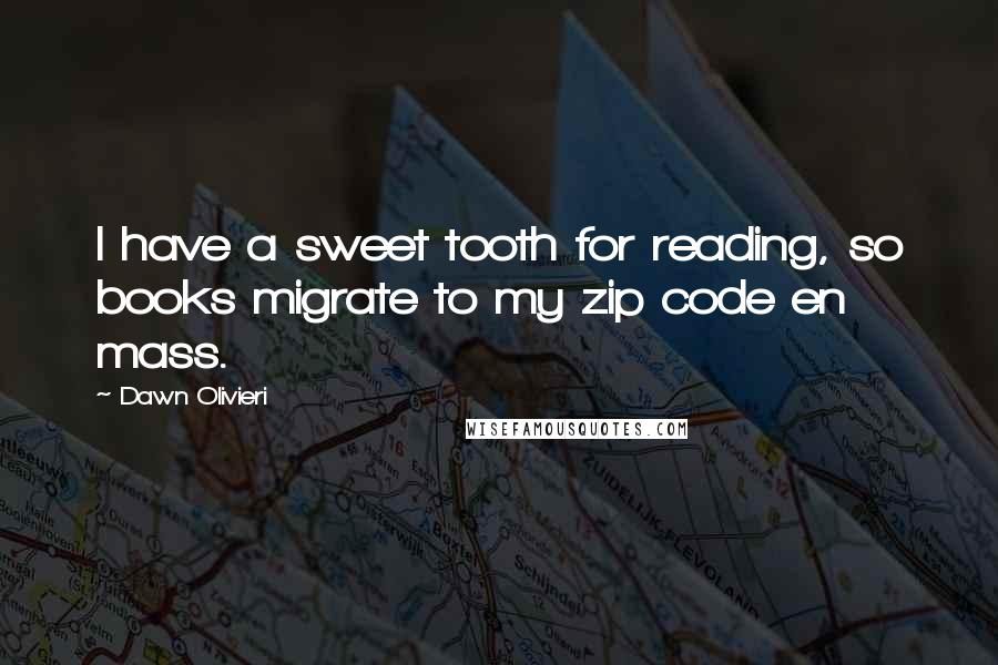 Dawn Olivieri Quotes: I have a sweet tooth for reading, so books migrate to my zip code en mass.