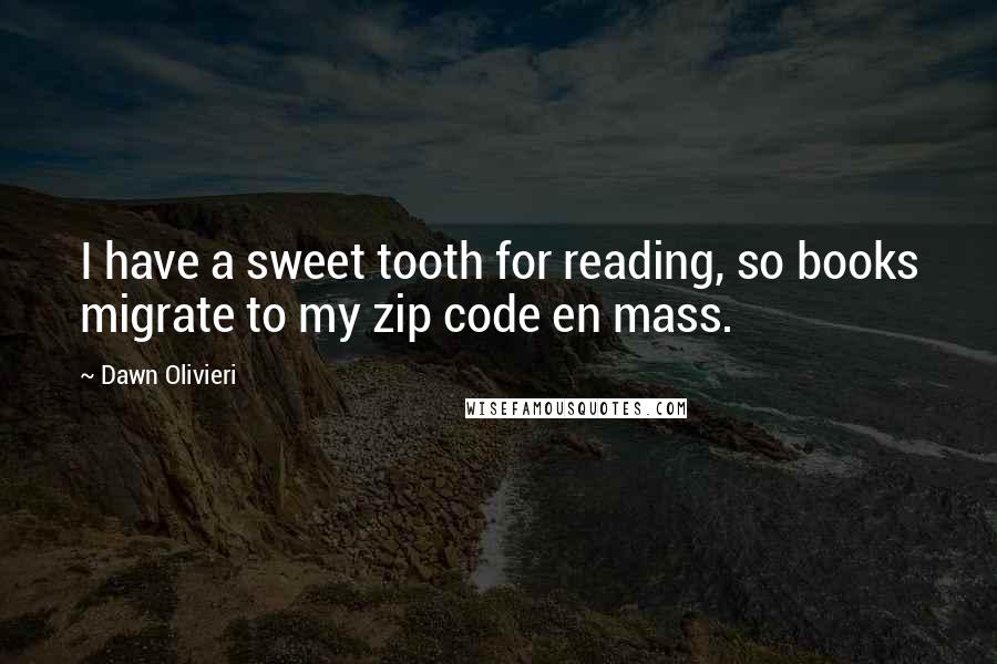 Dawn Olivieri Quotes: I have a sweet tooth for reading, so books migrate to my zip code en mass.