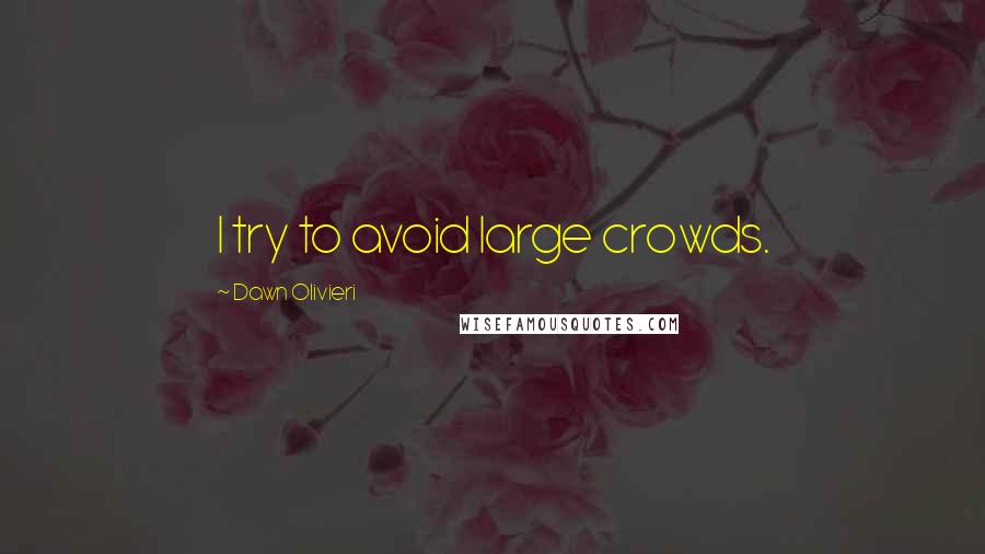 Dawn Olivieri Quotes: I try to avoid large crowds.