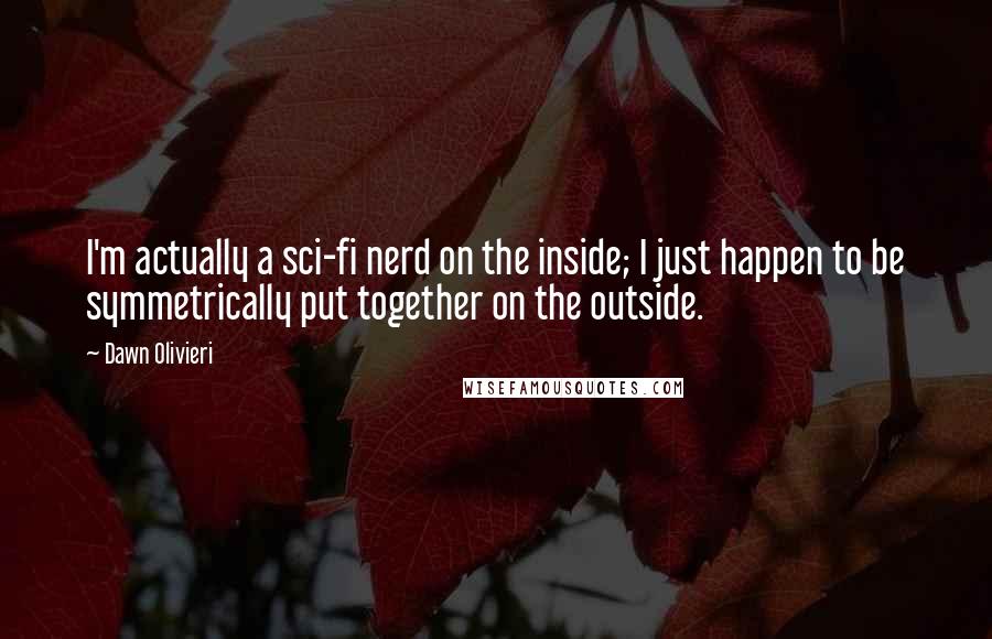 Dawn Olivieri Quotes: I'm actually a sci-fi nerd on the inside; I just happen to be symmetrically put together on the outside.