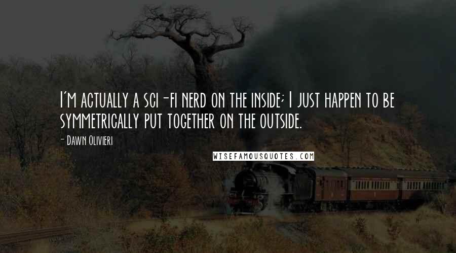 Dawn Olivieri Quotes: I'm actually a sci-fi nerd on the inside; I just happen to be symmetrically put together on the outside.