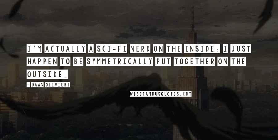 Dawn Olivieri Quotes: I'm actually a sci-fi nerd on the inside; I just happen to be symmetrically put together on the outside.