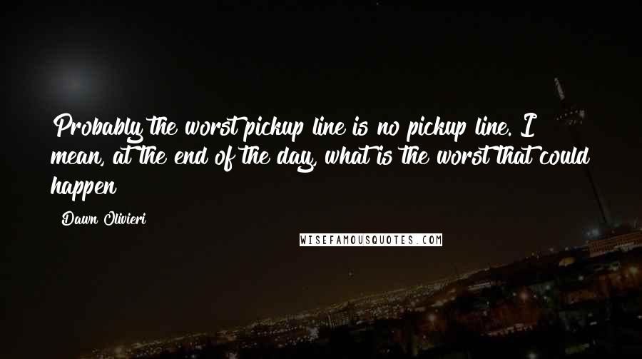 Dawn Olivieri Quotes: Probably the worst pickup line is no pickup line. I mean, at the end of the day, what is the worst that could happen?