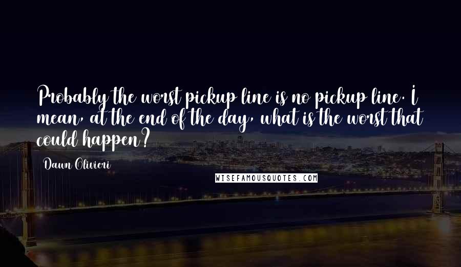Dawn Olivieri Quotes: Probably the worst pickup line is no pickup line. I mean, at the end of the day, what is the worst that could happen?