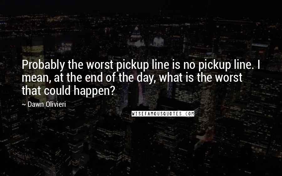 Dawn Olivieri Quotes: Probably the worst pickup line is no pickup line. I mean, at the end of the day, what is the worst that could happen?