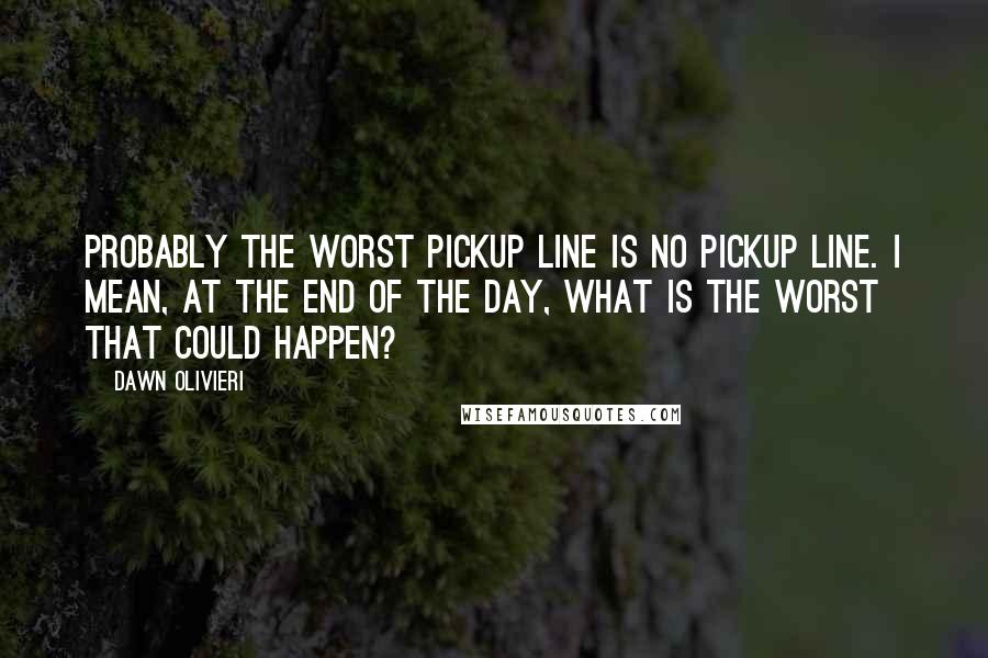 Dawn Olivieri Quotes: Probably the worst pickup line is no pickup line. I mean, at the end of the day, what is the worst that could happen?