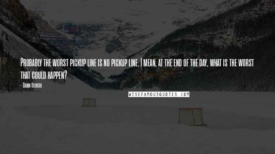 Dawn Olivieri Quotes: Probably the worst pickup line is no pickup line. I mean, at the end of the day, what is the worst that could happen?
