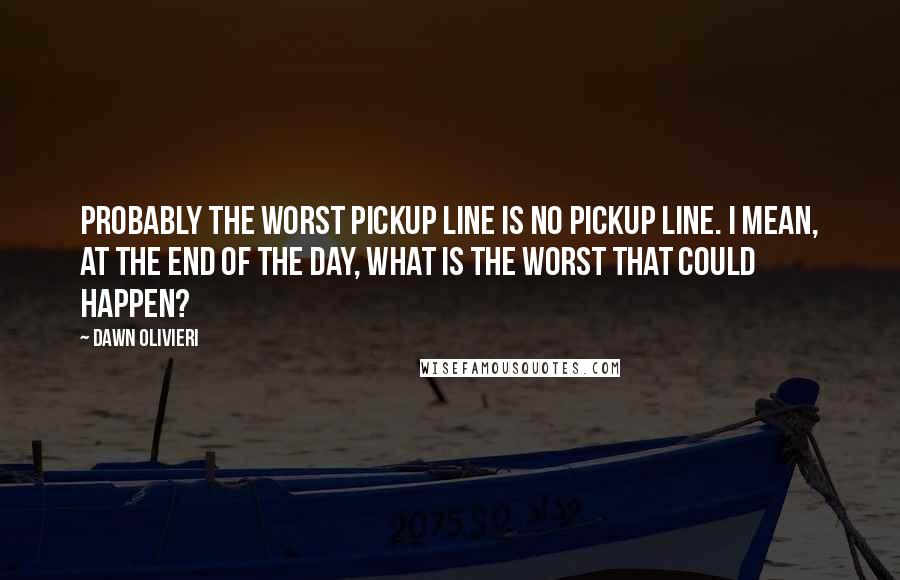 Dawn Olivieri Quotes: Probably the worst pickup line is no pickup line. I mean, at the end of the day, what is the worst that could happen?