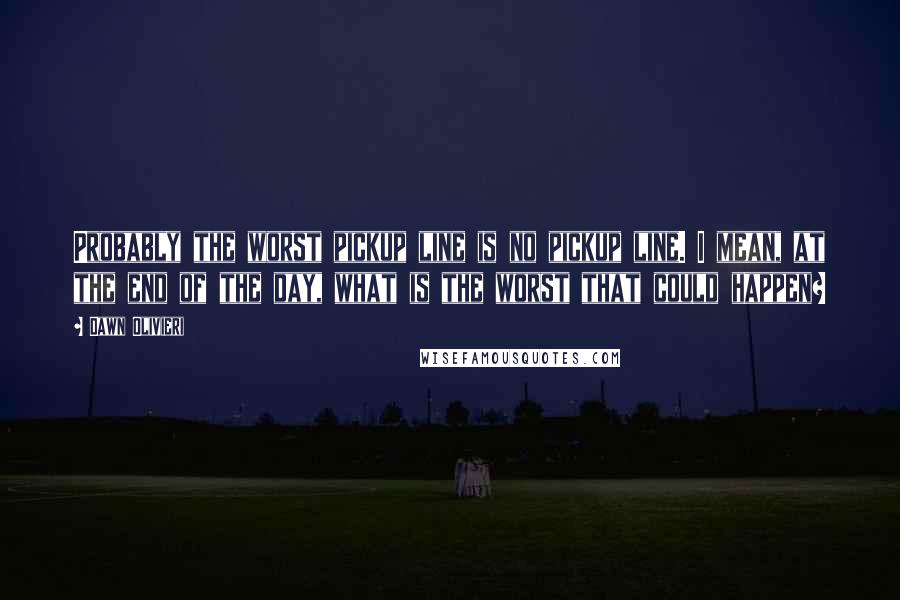 Dawn Olivieri Quotes: Probably the worst pickup line is no pickup line. I mean, at the end of the day, what is the worst that could happen?