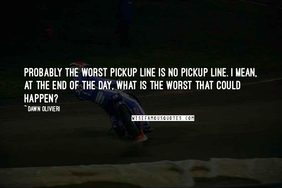 Dawn Olivieri Quotes: Probably the worst pickup line is no pickup line. I mean, at the end of the day, what is the worst that could happen?