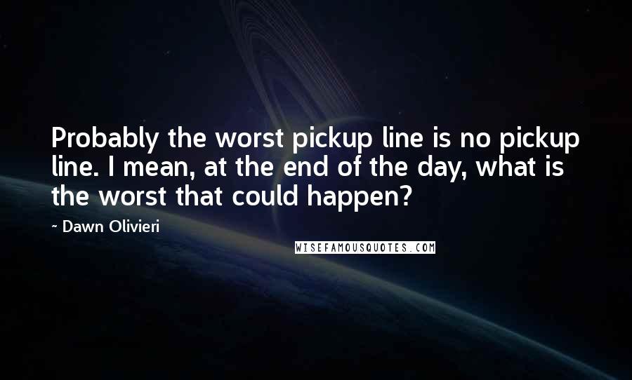 Dawn Olivieri Quotes: Probably the worst pickup line is no pickup line. I mean, at the end of the day, what is the worst that could happen?