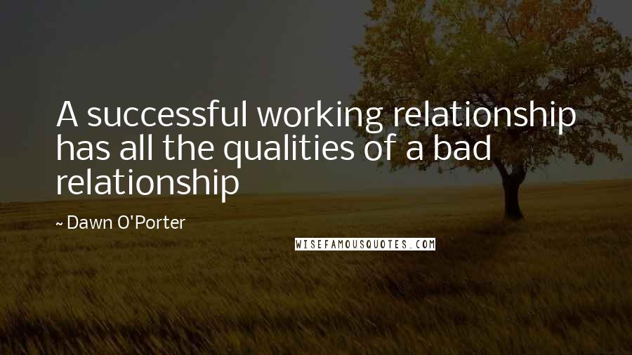 Dawn O'Porter Quotes: A successful working relationship has all the qualities of a bad relationship