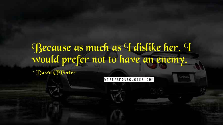 Dawn O'Porter Quotes: Because as much as I dislike her, I would prefer not to have an enemy.