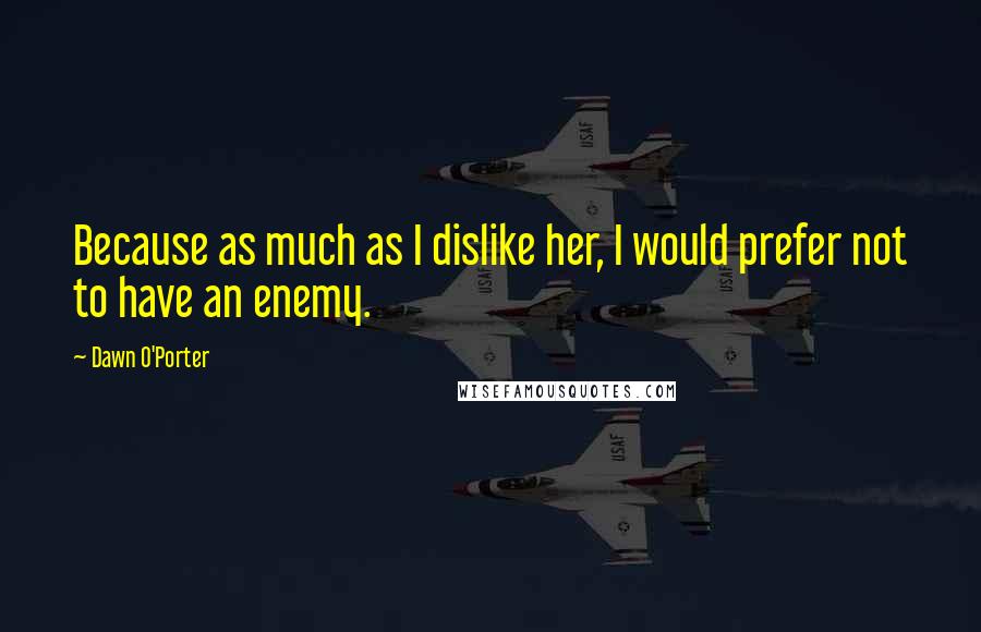 Dawn O'Porter Quotes: Because as much as I dislike her, I would prefer not to have an enemy.