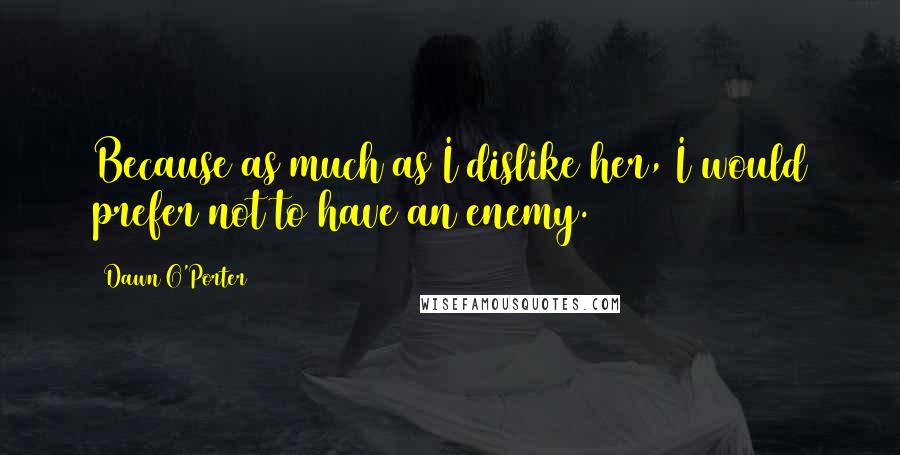 Dawn O'Porter Quotes: Because as much as I dislike her, I would prefer not to have an enemy.