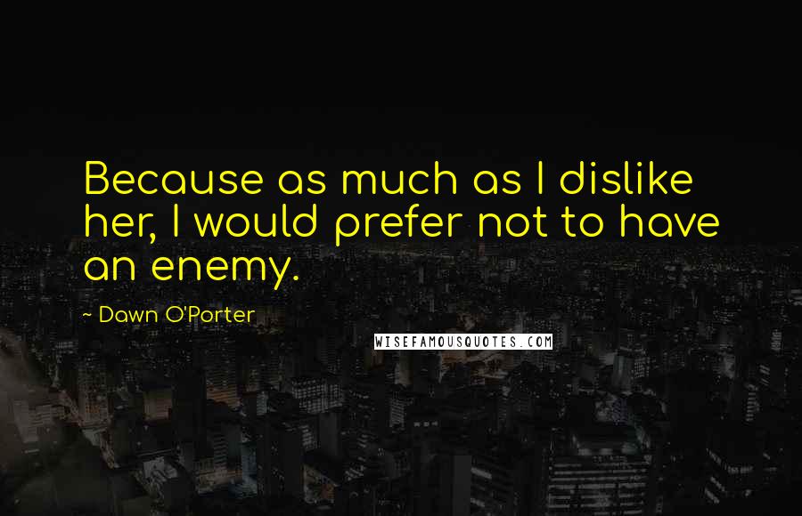 Dawn O'Porter Quotes: Because as much as I dislike her, I would prefer not to have an enemy.