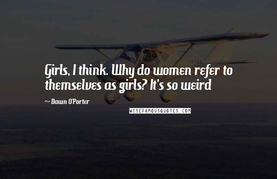 Dawn O'Porter Quotes: Girls, I think. Why do women refer to themselves as girls? It's so weird