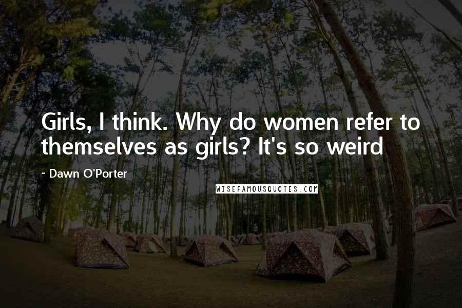 Dawn O'Porter Quotes: Girls, I think. Why do women refer to themselves as girls? It's so weird