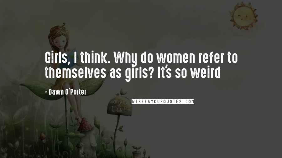 Dawn O'Porter Quotes: Girls, I think. Why do women refer to themselves as girls? It's so weird