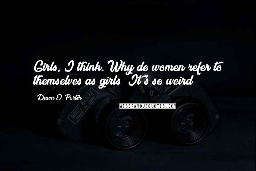 Dawn O'Porter Quotes: Girls, I think. Why do women refer to themselves as girls? It's so weird