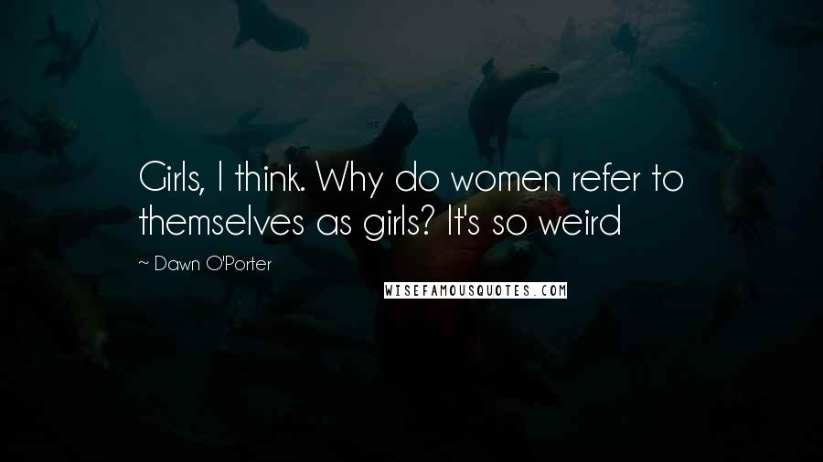 Dawn O'Porter Quotes: Girls, I think. Why do women refer to themselves as girls? It's so weird