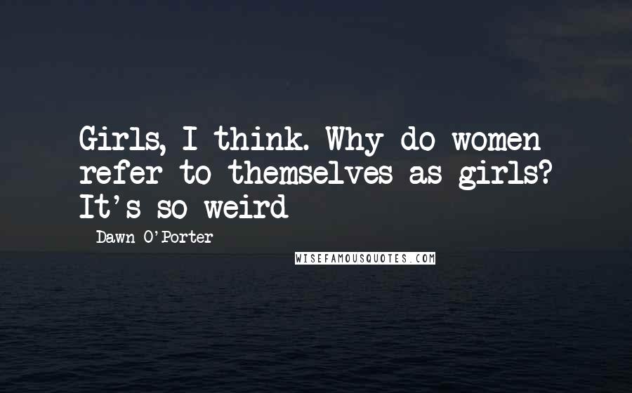 Dawn O'Porter Quotes: Girls, I think. Why do women refer to themselves as girls? It's so weird