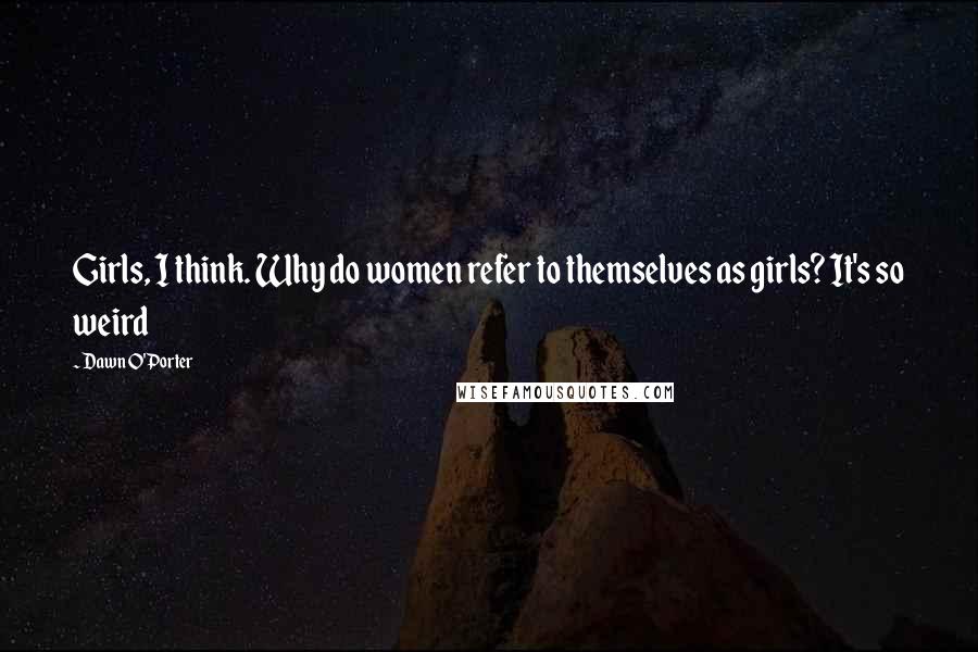 Dawn O'Porter Quotes: Girls, I think. Why do women refer to themselves as girls? It's so weird
