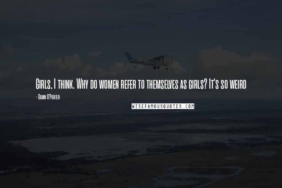 Dawn O'Porter Quotes: Girls, I think. Why do women refer to themselves as girls? It's so weird
