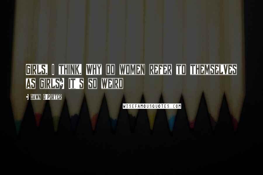Dawn O'Porter Quotes: Girls, I think. Why do women refer to themselves as girls? It's so weird