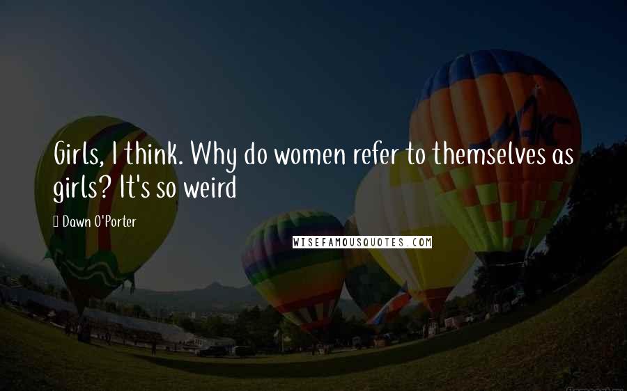 Dawn O'Porter Quotes: Girls, I think. Why do women refer to themselves as girls? It's so weird