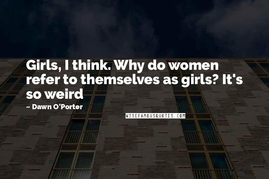 Dawn O'Porter Quotes: Girls, I think. Why do women refer to themselves as girls? It's so weird