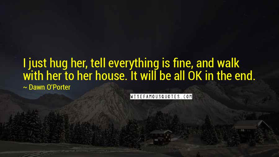 Dawn O'Porter Quotes: I just hug her, tell everything is fine, and walk with her to her house. It will be all OK in the end.