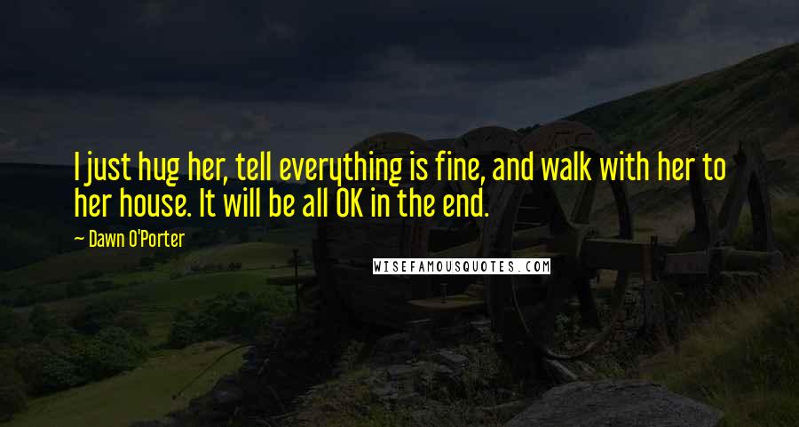 Dawn O'Porter Quotes: I just hug her, tell everything is fine, and walk with her to her house. It will be all OK in the end.