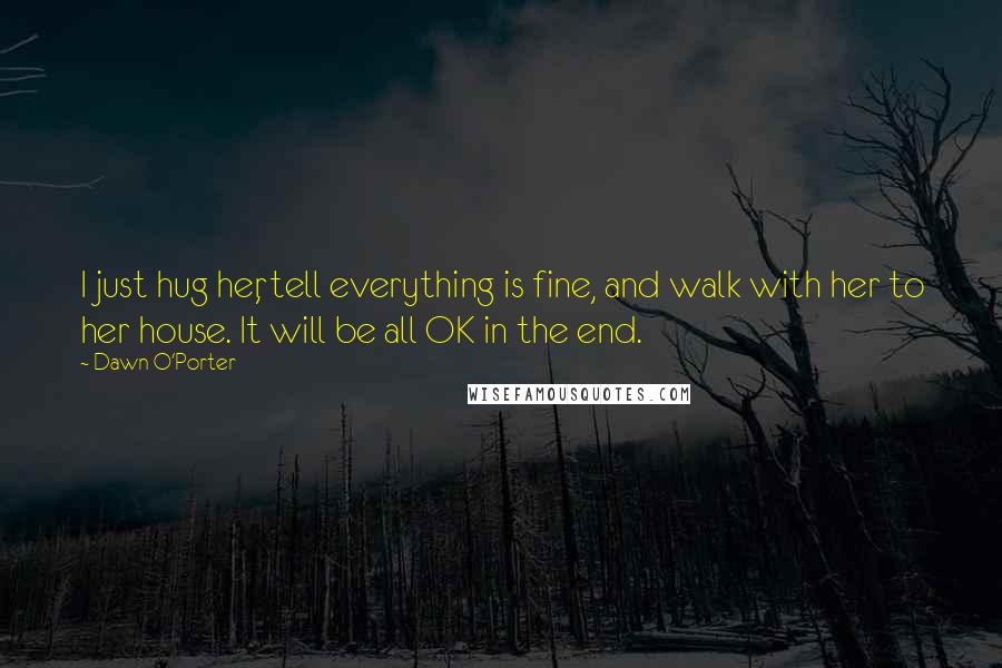 Dawn O'Porter Quotes: I just hug her, tell everything is fine, and walk with her to her house. It will be all OK in the end.