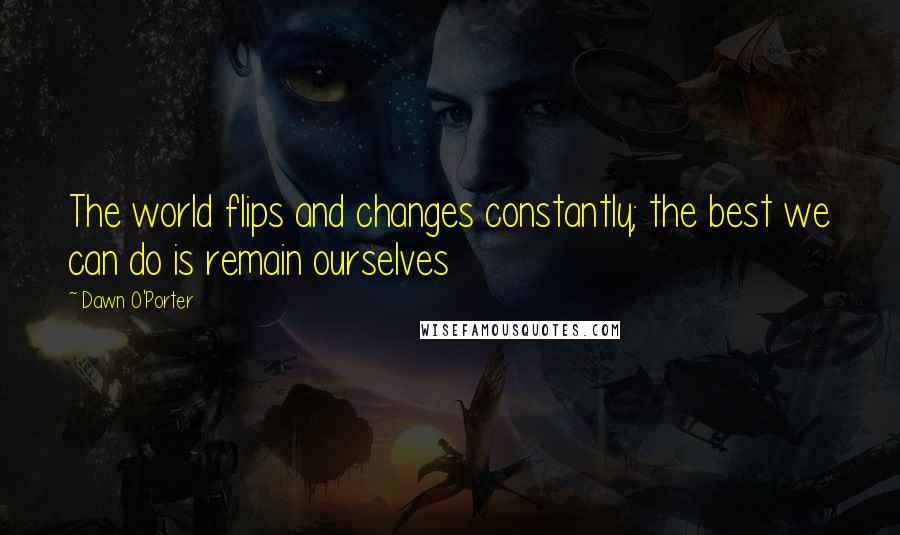 Dawn O'Porter Quotes: The world flips and changes constantly; the best we can do is remain ourselves