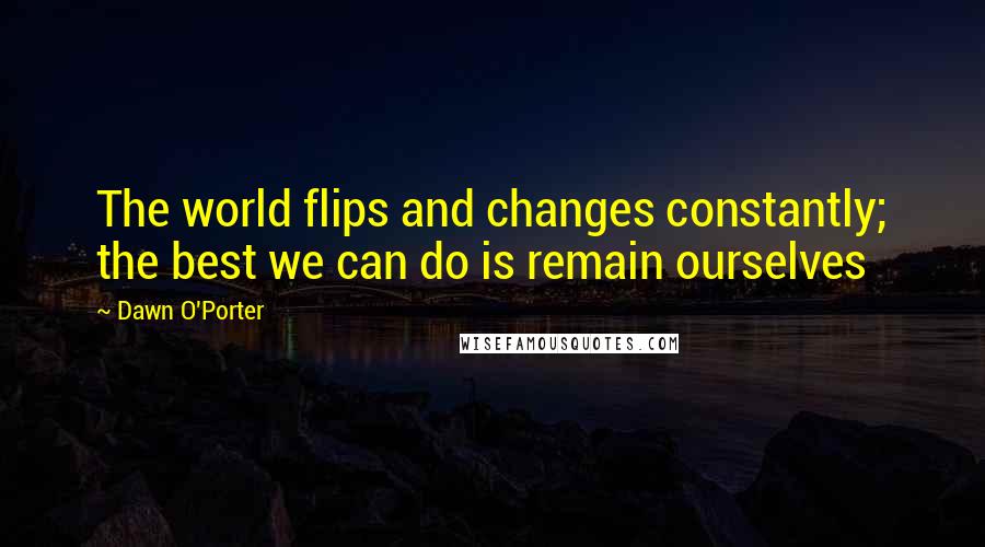 Dawn O'Porter Quotes: The world flips and changes constantly; the best we can do is remain ourselves