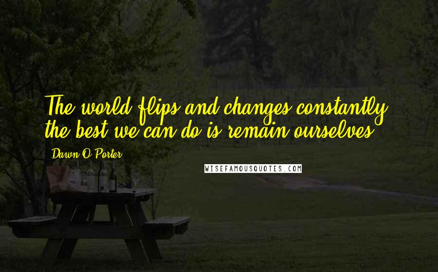 Dawn O'Porter Quotes: The world flips and changes constantly; the best we can do is remain ourselves