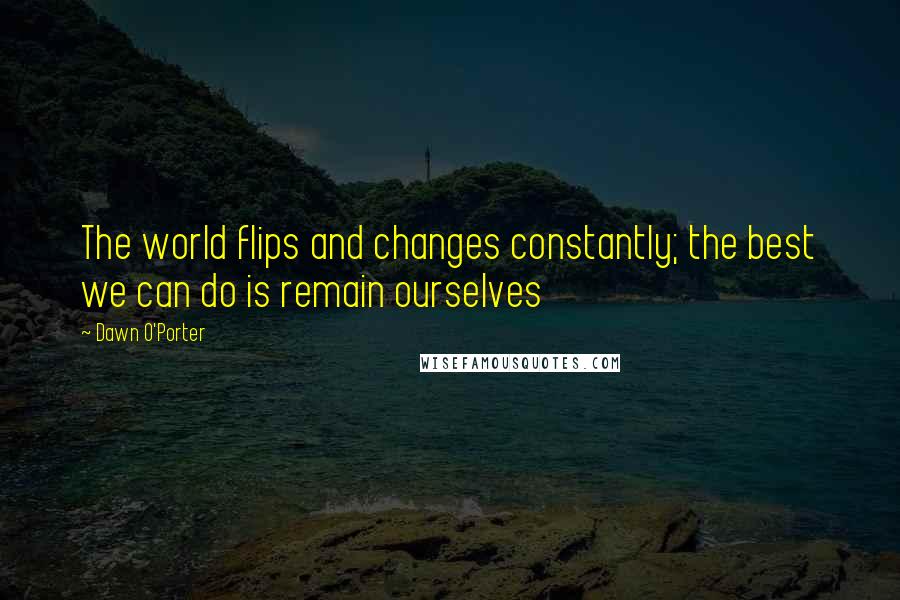 Dawn O'Porter Quotes: The world flips and changes constantly; the best we can do is remain ourselves