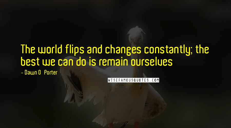 Dawn O'Porter Quotes: The world flips and changes constantly; the best we can do is remain ourselves