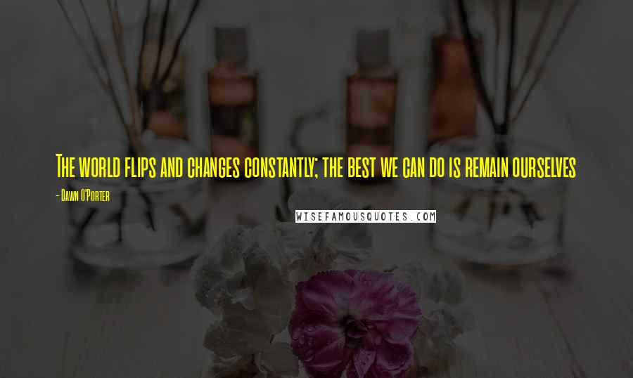 Dawn O'Porter Quotes: The world flips and changes constantly; the best we can do is remain ourselves