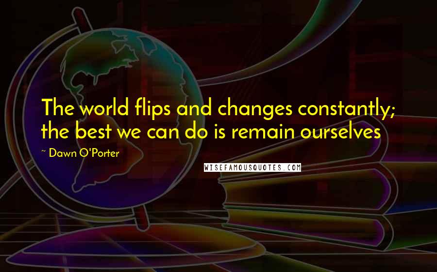 Dawn O'Porter Quotes: The world flips and changes constantly; the best we can do is remain ourselves