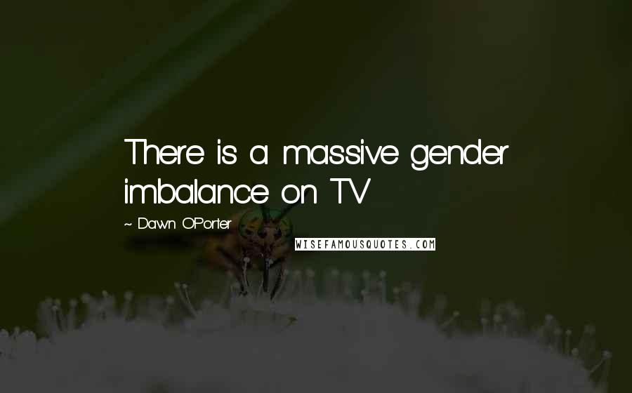 Dawn O'Porter Quotes: There is a massive gender imbalance on TV