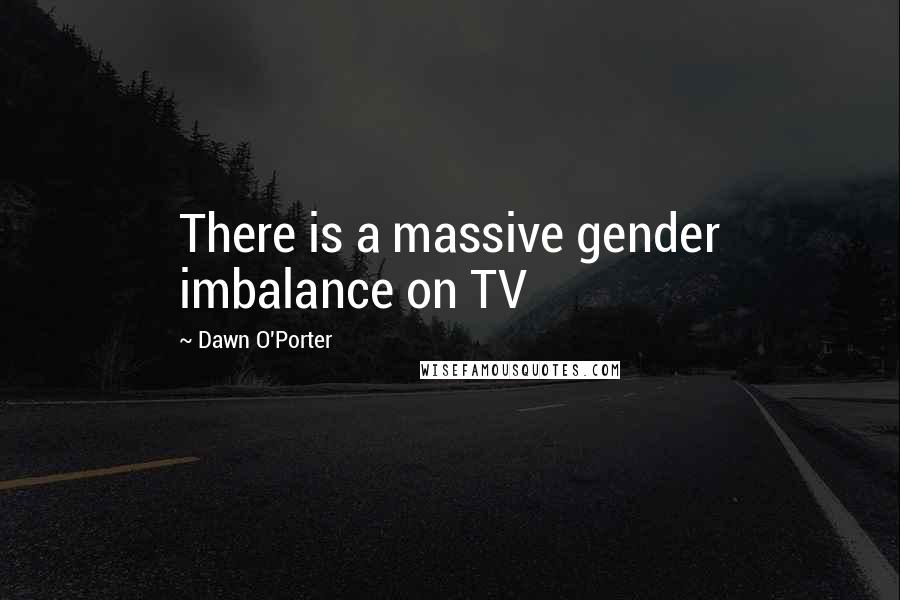 Dawn O'Porter Quotes: There is a massive gender imbalance on TV