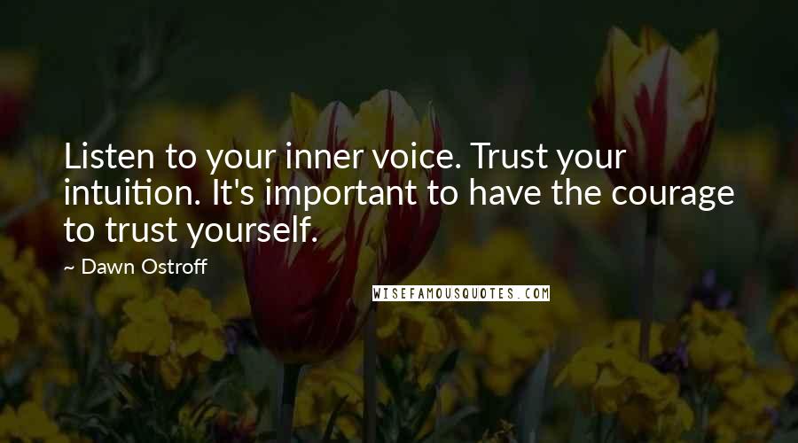 Dawn Ostroff Quotes: Listen to your inner voice. Trust your intuition. It's important to have the courage to trust yourself.