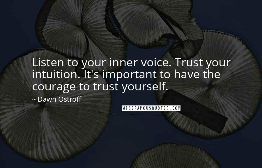 Dawn Ostroff Quotes: Listen to your inner voice. Trust your intuition. It's important to have the courage to trust yourself.